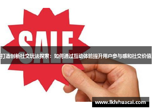 打造创新社交玩法探索：如何通过互动体验提升用户参与感和社交价值